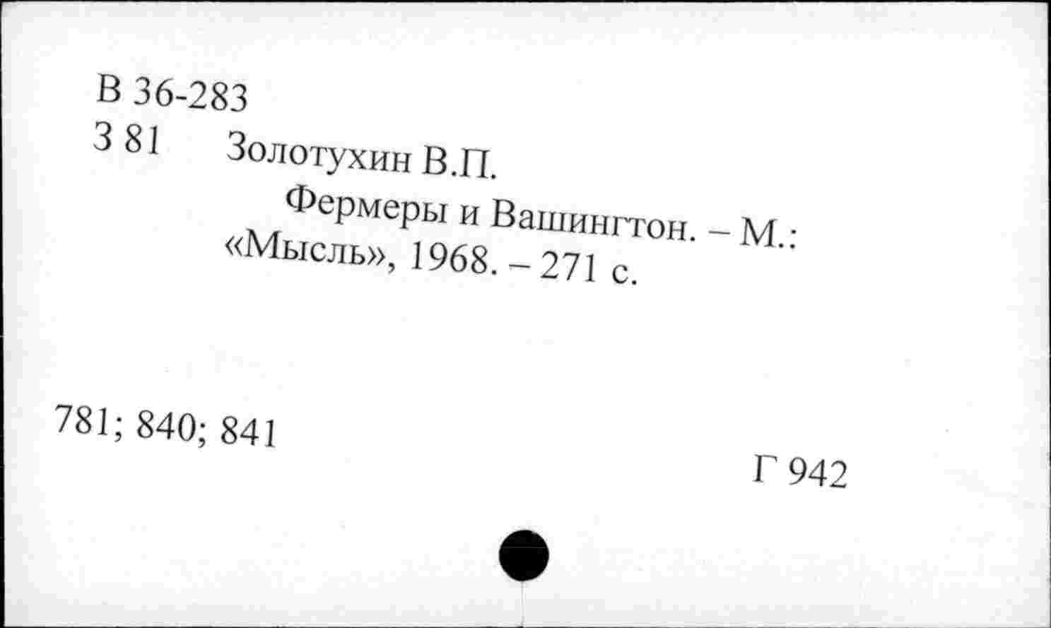 ﻿В 36-283
3 81 Золотухин В.П.
Фермеры и Вашингтон. - М.: «Мысль», 1968.-271 с.
781; 840; 841
Г 942